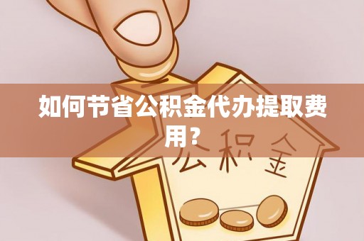 乌日如何节省公积金代办提取费用？