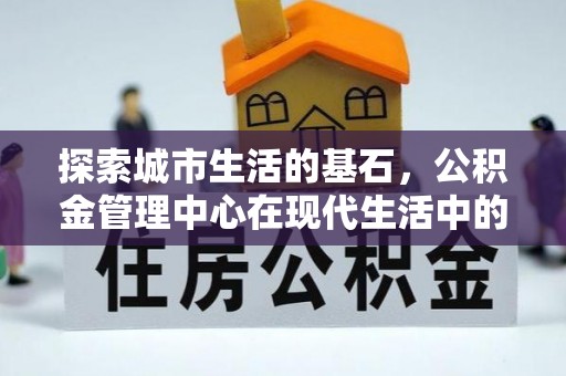 乌日探索城市生活的基石，公积金管理中心在现代生活中的重要角色