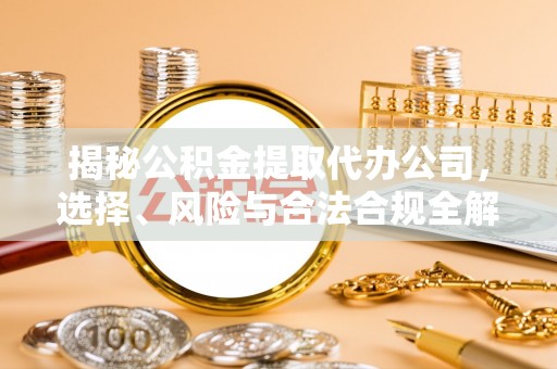 乌日揭秘公积金提取代办公司，选择、风险与合法合规全解析