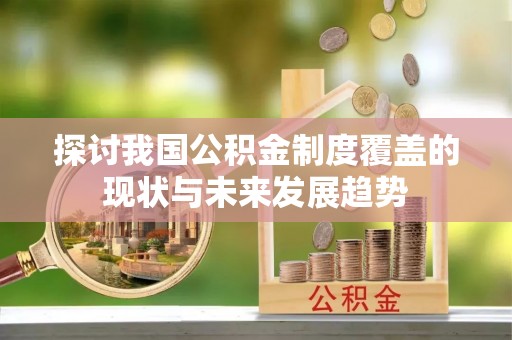 乌日探讨我国公积金制度覆盖的现状与未来发展趋势