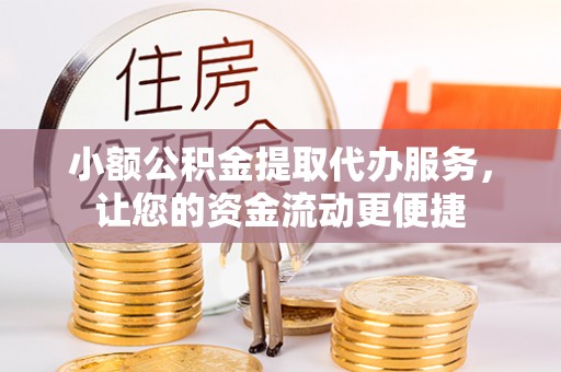 乌日小额公积金提取代办服务，让您的资金流动更便捷