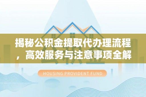 乌日揭秘公积金提取代办理流程，高效服务与注意事项全解析