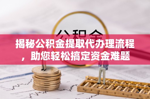 乌日揭秘公积金提取代办理流程，助您轻松搞定资金难题