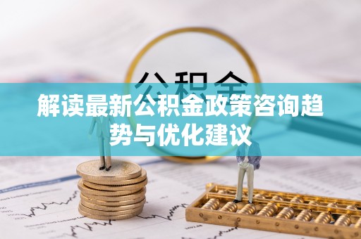 乌日解读最新公积金政策咨询趋势与优化建议