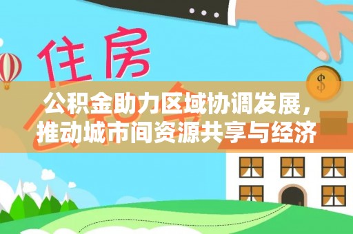 乌日公积金助力区域协调发展，推动城市间资源共享与经济均衡发展