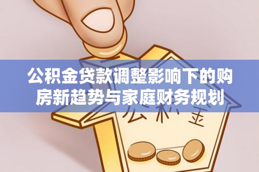 乌日公积金贷款调整影响下的购房新趋势与家庭财务规划