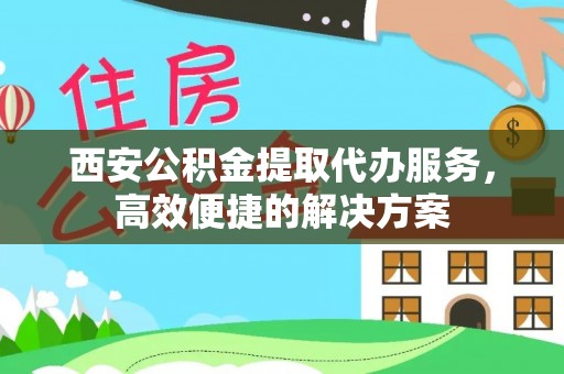乌日西安公积金提取代办服务，高效便捷的解决方案