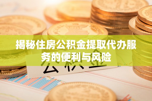 乌日揭秘住房公积金提取代办服务的便利与风险