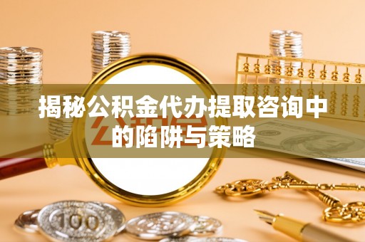 乌日揭秘公积金代办提取咨询中的陷阱与策略