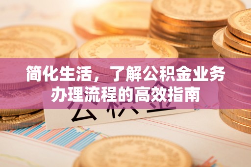 乌日简化生活，了解公积金业务办理流程的高效指南