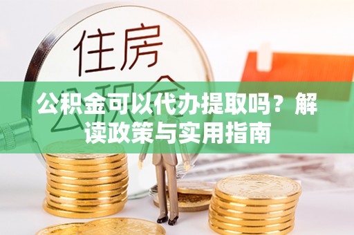 乌日公积金可以代办提取吗？解读政策与实用指南