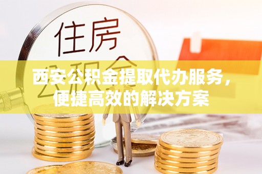 乌日西安公积金提取代办服务，便捷高效的解决方案