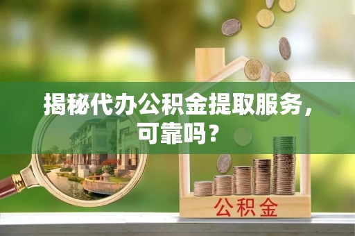 乌日揭秘代办公积金提取服务，可靠吗？