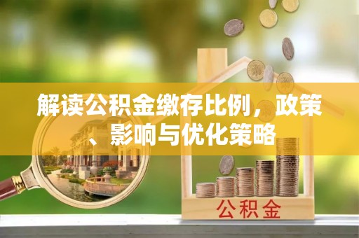 乌日解读公积金缴存比例，政策、影响与优化策略