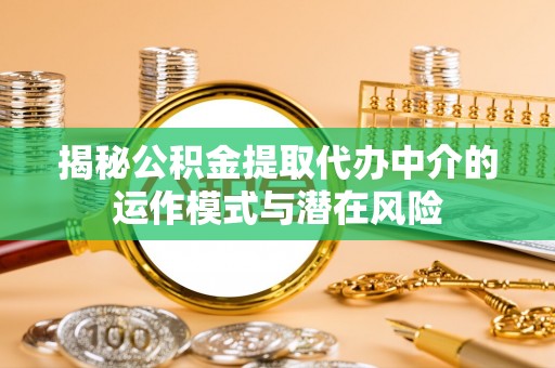 乌日揭秘公积金提取代办中介的运作模式与潜在风险