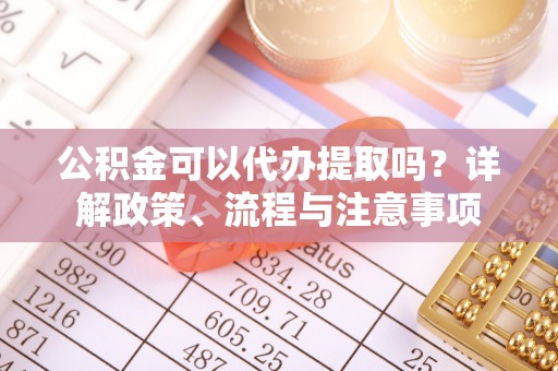 乌日公积金可以代办提取吗？详解政策、流程与注意事项
