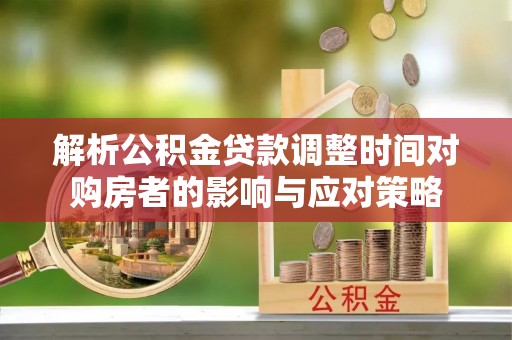 乌日解析公积金贷款调整时间对购房者的影响与应对策略
