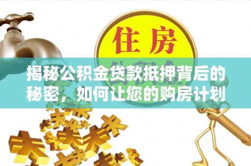 乌日揭秘公积金贷款抵押背后的秘密，如何让您的购房计划更轻松？