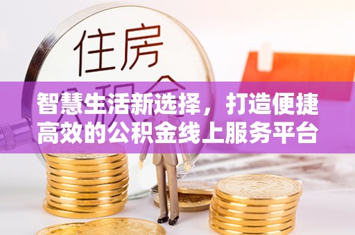 乌日智慧生活新选择，打造便捷高效的公积金线上服务平台