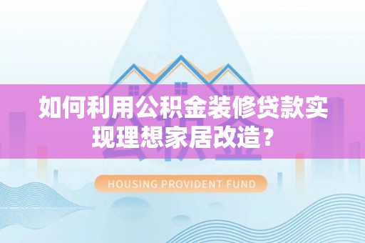乌日如何利用公积金装修贷款实现理想家居改造？