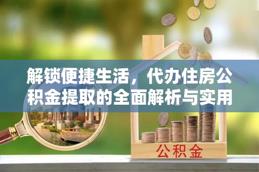 乌日解锁便捷生活，代办住房公积金提取的全面解析与实用指南