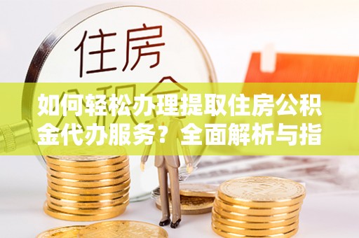 乌日如何轻松办理提取住房公积金代办服务？全面解析与指南
