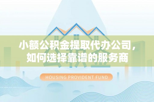乌日小额公积金提取代办公司，如何选择靠谱的服务商