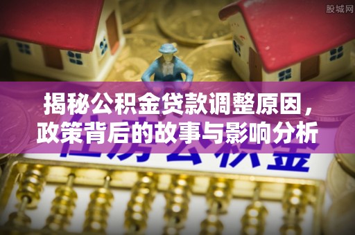 乌日揭秘公积金贷款调整原因，政策背后的故事与影响分析