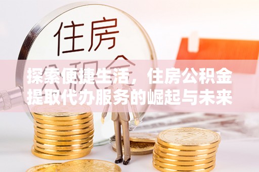 乌日探索便捷生活，住房公积金提取代办服务的崛起与未来趋势