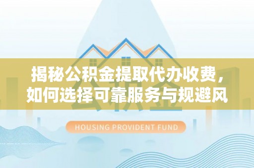 乌日揭秘公积金提取代办收费，如何选择可靠服务与规避风险