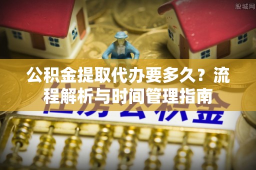 乌日公积金提取代办要多久？流程解析与时间管理指南