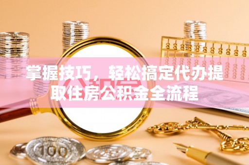 乌日掌握技巧，轻松搞定代办提取住房公积金全流程