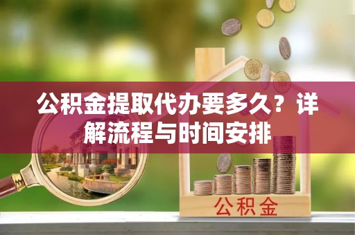 乌日公积金提取代办要多久？详解流程与时间安排