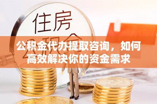 乌日公积金代办提取咨询，如何高效解决你的资金需求