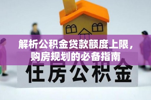 乌日解析公积金贷款额度上限，购房规划的必备指南
