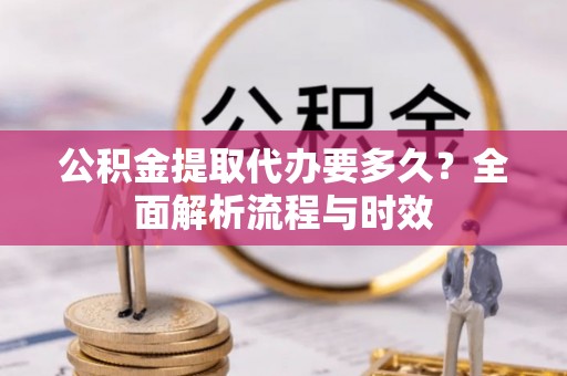 乌日公积金提取代办要多久？全面解析流程与时效