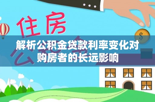 乌日解析公积金贷款利率变化对购房者的长远影响