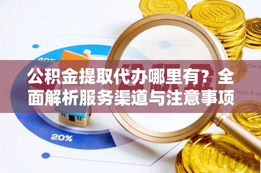 乌日公积金提取代办哪里有？全面解析服务渠道与注意事项