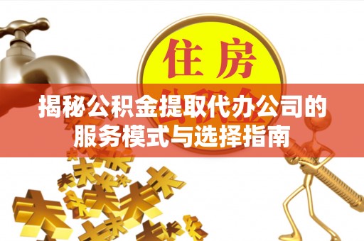 乌日揭秘公积金提取代办公司的服务模式与选择指南