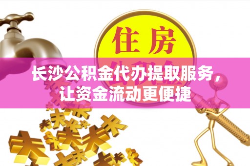 乌日长沙公积金代办提取服务，让资金流动更便捷