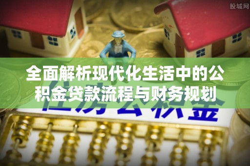 乌日全面解析现代化生活中的公积金贷款流程与财务规划