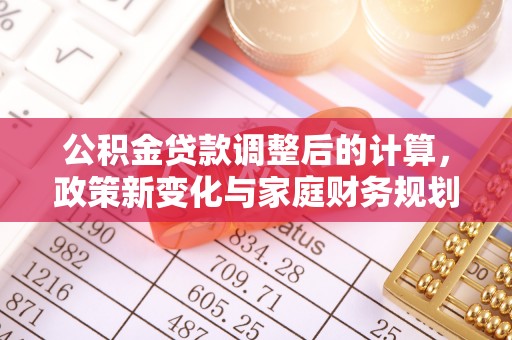 乌日公积金贷款调整后的计算，政策新变化与家庭财务规划
