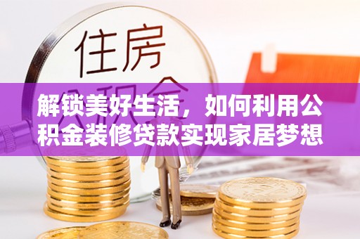 乌日解锁美好生活，如何利用公积金装修贷款实现家居梦想