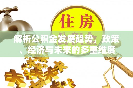 乌日解析公积金发展趋势，政策、经济与未来的多重维度