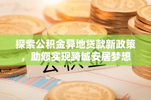 乌日探索公积金异地贷款新政策，助您实现跨城安居梦想