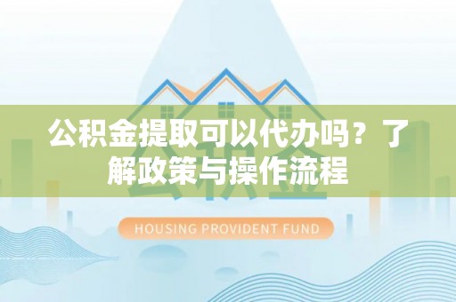 乌日公积金提取可以代办吗？了解政策与操作流程