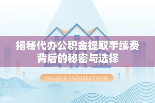 乌日揭秘代办公积金提取手续费背后的秘密与选择