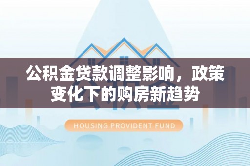乌日公积金贷款调整影响，政策变化下的购房新趋势