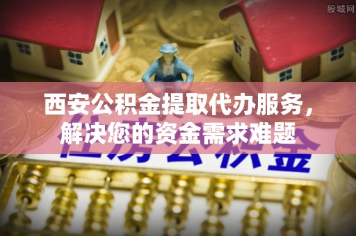 乌日西安公积金提取代办服务，解决您的资金需求难题