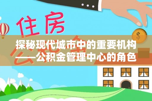 乌日探秘现代城市中的重要机构——公积金管理中心的角色与使命